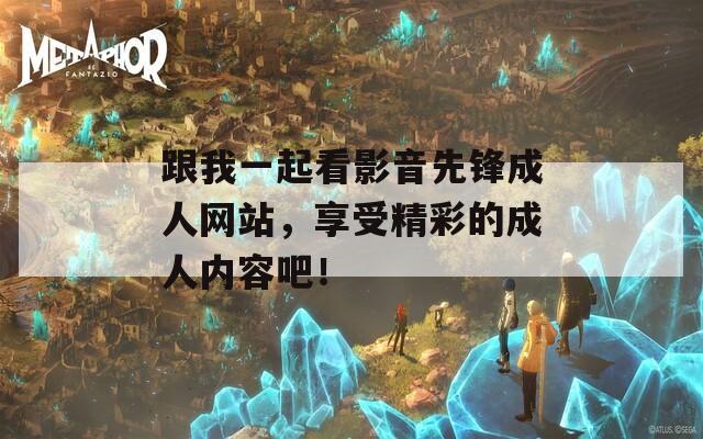 跟我一起看影音先锋成人网站，享受精彩的成人内容吧！