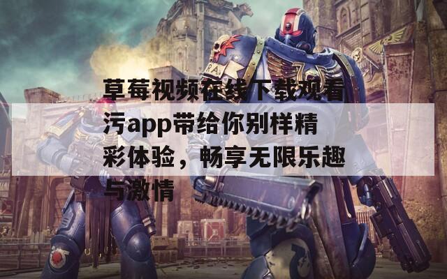草莓视频在线下载观看污app带给你别样精彩体验，畅享无限乐趣与激情