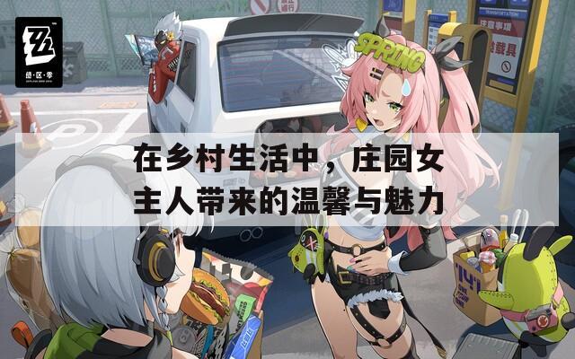 在乡村生活中，庄园女主人带来的温馨与魅力