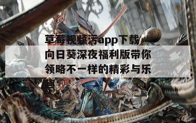 草莓视频污app下载向日葵深夜福利版带你领略不一样的精彩与乐趣