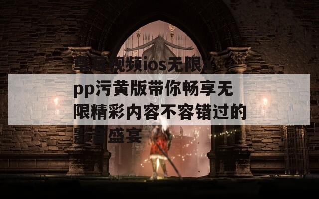 草莓视频ios无限app污黄版带你畅享无限精彩内容不容错过的影音盛宴