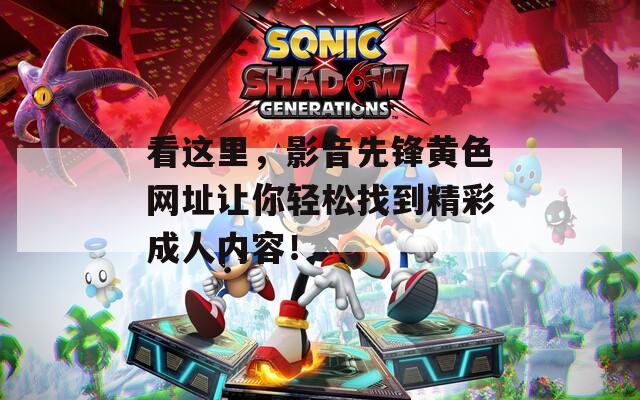 看这里，影音先锋黄色网址让你轻松找到精彩成人内容！