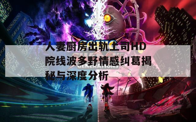 人妻厨房出轨上司HD院线波多野情感纠葛揭秘与深度分析