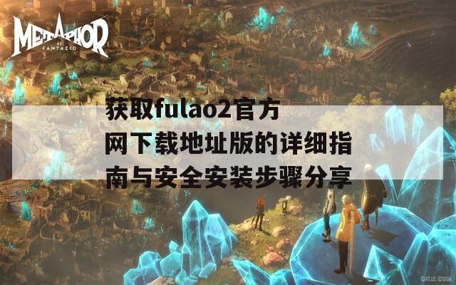 获取fulao2官方网下载地址版的详细指南与安全安装步骤分享