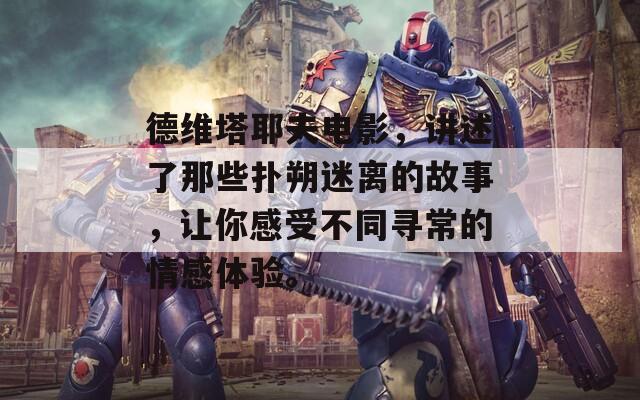 德维塔耶夫电影，讲述了那些扑朔迷离的故事，让你感受不同寻常的情感体验。