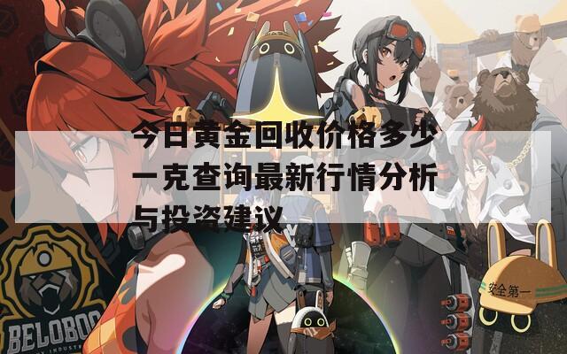今日黄金回收价格多少一克查询最新行情分析与投资建议