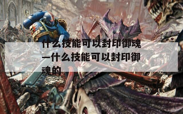 什么技能可以封印御魂—什么技能可以封印御魂的