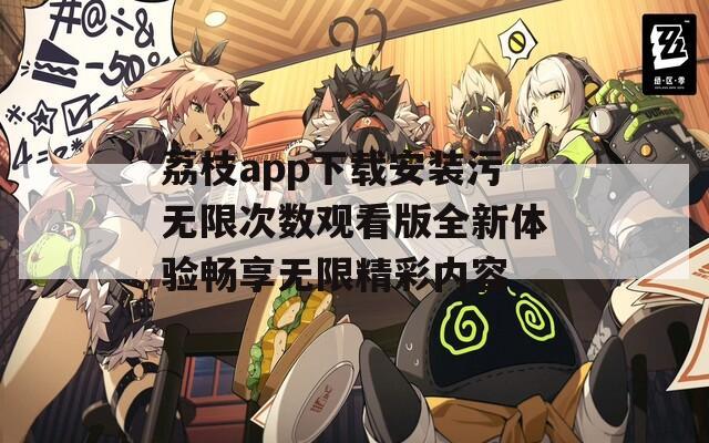 荔枝app下载安装污无限次数观看版全新体验畅享无限精彩内容