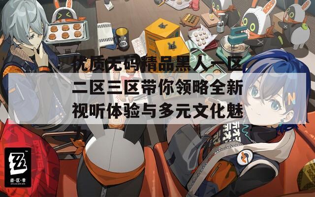 优质无码精品黑人一区二区三区带你领略全新视听体验与多元文化魅力