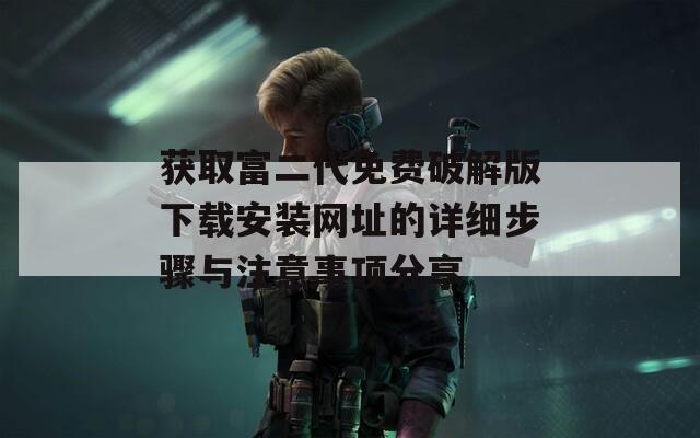 获取富二代免费破解版下载安装网址的详细步骤与注意事项分享