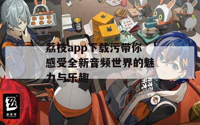 荔枝app下载污带你感受全新音频世界的魅力与乐趣