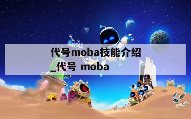 代号moba技能介绍_代号 moba