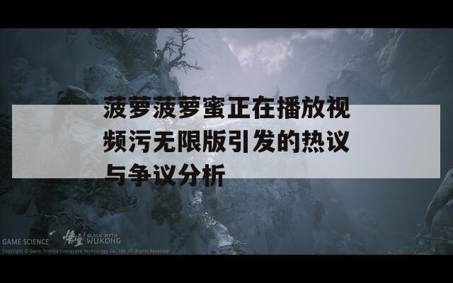 菠萝菠萝蜜正在播放视频污无限版引发的热议与争议分析