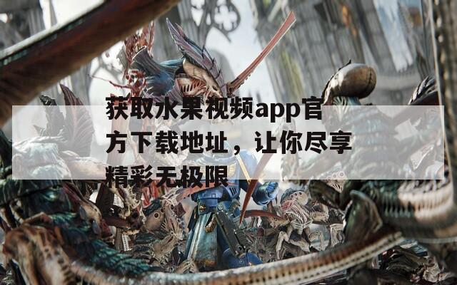 获取水果视频app官方下载地址，让你尽享精彩无极限