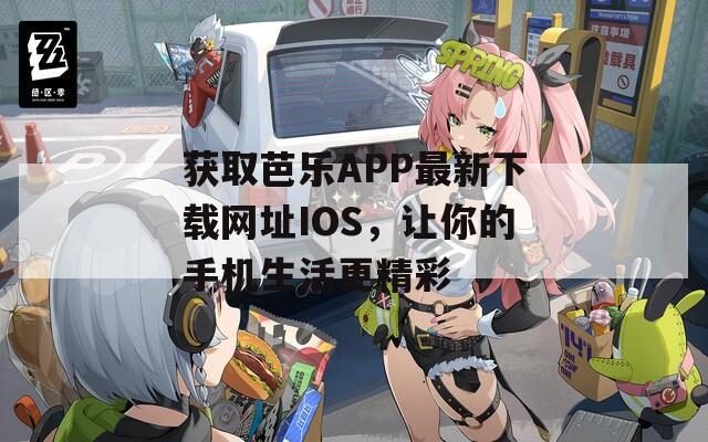 获取芭乐APP最新下载网址IOS，让你的手机生活更精彩