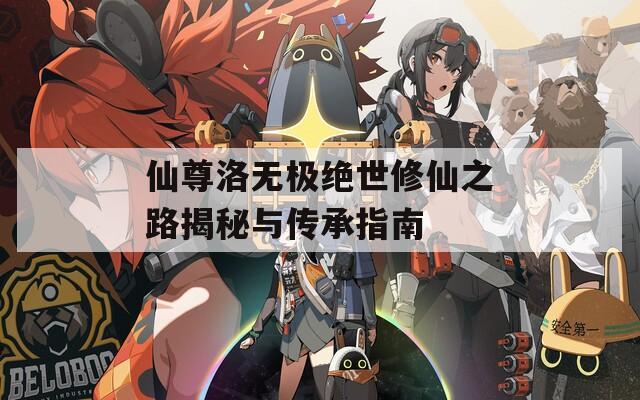 仙尊洛无极绝世修仙之路揭秘与传承指南