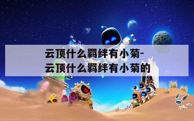 云顶什么羁绊有小菊-云顶什么羁绊有小菊的