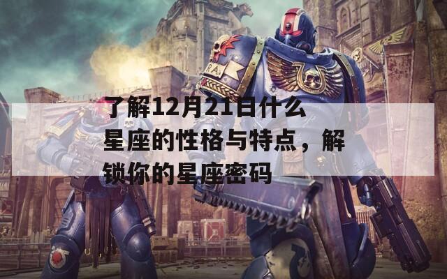 了解12月21日什么星座的性格与特点，解锁你的星座密码