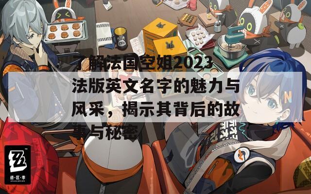 了解法国空姐2023法版英文名字的魅力与风采，揭示其背后的故事与秘密