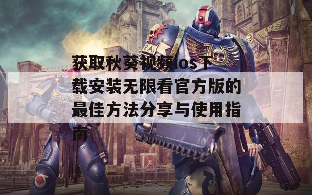 获取秋葵视频ios下载安装无限看官方版的最佳方法分享与使用指南