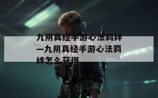 九阴真经手游心法羁绊—九阴真经手游心法羁绊怎么获得  第1张