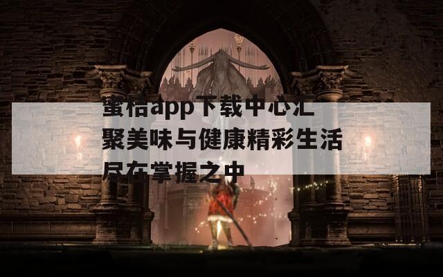 蜜桔app下载中心汇聚美味与健康精彩生活尽在掌握之中