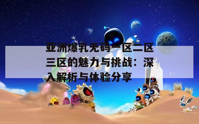 亚洲爆乳无码一区二区三区的魅力与挑战：深入解析与体验分享  第1张