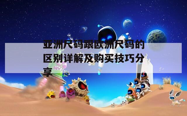 亚洲尺码跟欧洲尺码的区别详解及购买技巧分享