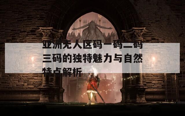 亚洲无人区码一码二码三码的独特魅力与自然特点解析
