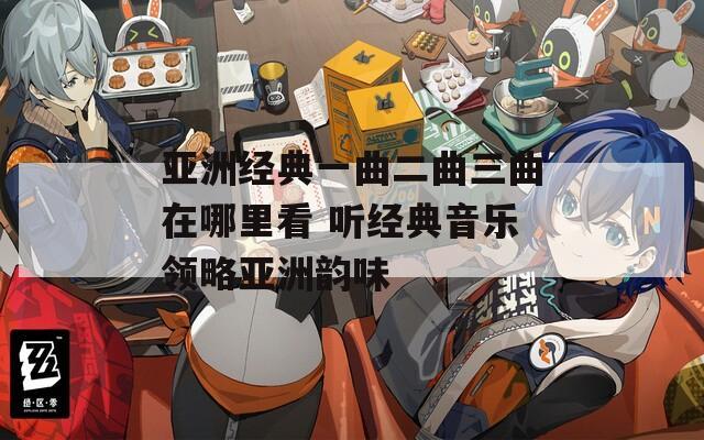亚洲经典一曲二曲三曲在哪里看 听经典音乐领略亚洲韵味