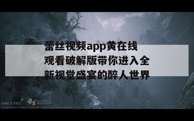 蕾丝视频app黄在线观看破解版带你进入全新视觉盛宴的醉人世界