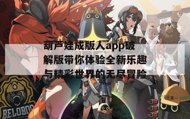 葫芦娃成版人app破解版带你体验全新乐趣与精彩世界的无尽冒险