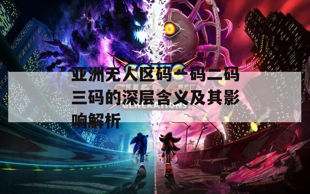 亚洲无人区码一码二码三码的深层含义及其影响解析  第1张