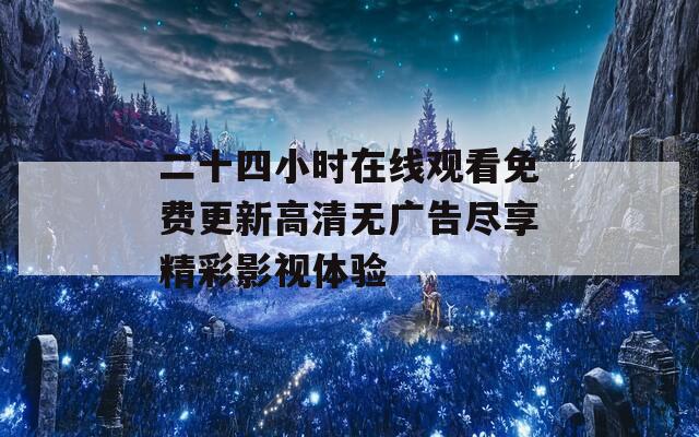 二十四小时在线观看免费更新高清无广告尽享精彩影视体验