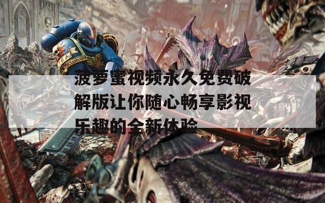 菠萝蜜视频永久免费破解版让你随心畅享影视乐趣的全新体验
