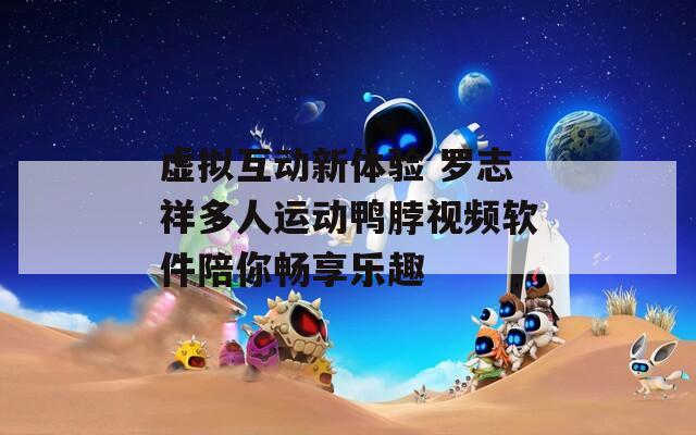 虚拟互动新体验 罗志祥多人运动鸭脖视频软件陪你畅享乐趣