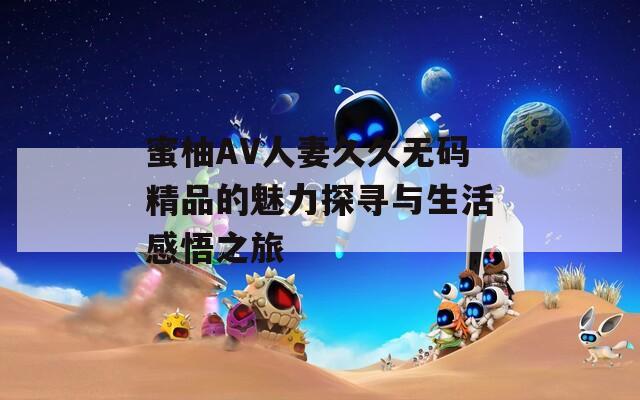 蜜柚AV人妻久久无码精品的魅力探寻与生活感悟之旅