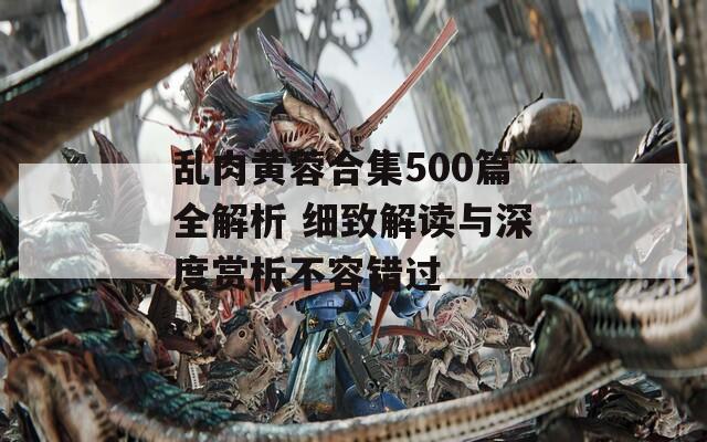 乱肉黄蓉合集500篇全解析 细致解读与深度赏析不容错过