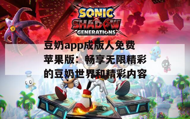 豆奶app成版人免费苹果版：畅享无限精彩的豆奶世界和精彩内容