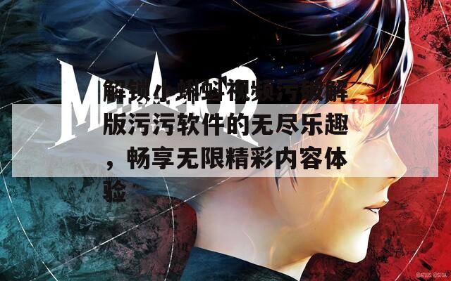 解锁小蝌蚪视频污破解版污污软件的无尽乐趣，畅享无限精彩内容体验