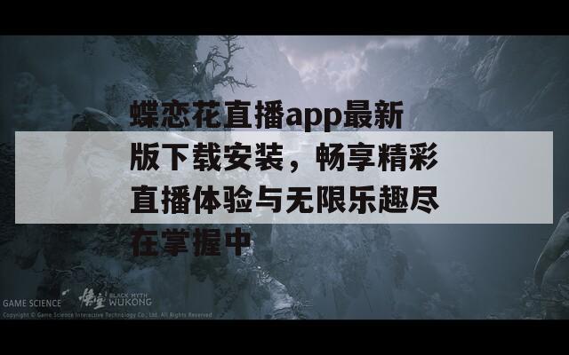蝶恋花直播app最新版下载安装，畅享精彩直播体验与无限乐趣尽在掌握中