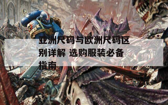 亚洲尺码与欧洲尺码区别详解 选购服装必备指南