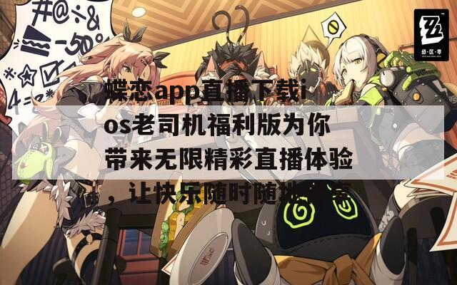 蝶恋app直播下载ios老司机福利版为你带来无限精彩直播体验，让快乐随时随地畅享