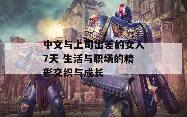 中文与上司出差的女人7天 生活与职场的精彩交织与成长  第1张