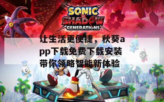 让生活更便捷，秋葵app下载免费下载安装带你领略智能新体验