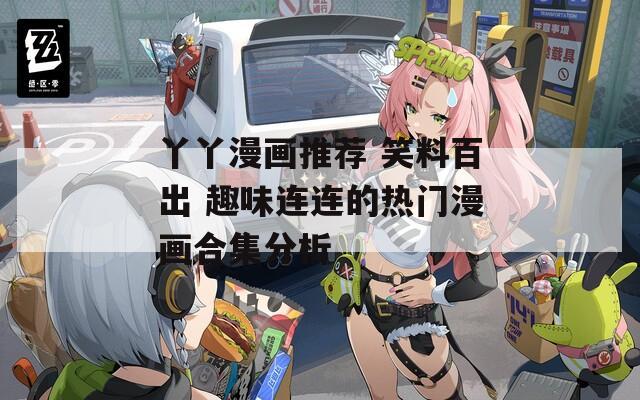 丫丫漫画推荐 笑料百出 趣味连连的热门漫画合集分析