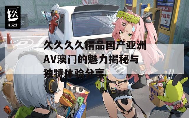 久久久久精品国产亚洲AV澳门的魅力揭秘与独特体验分享