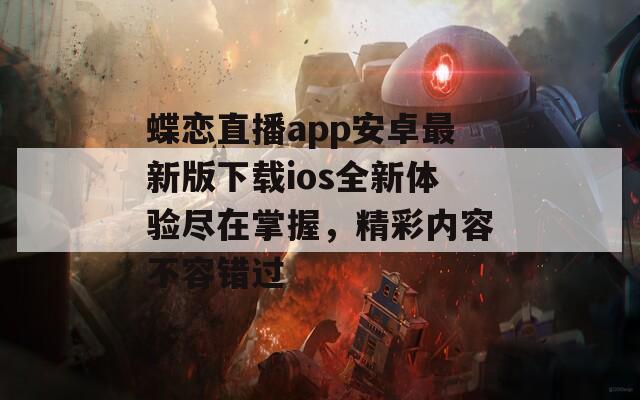 蝶恋直播app安卓最新版下载ios全新体验尽在掌握，精彩内容不容错过