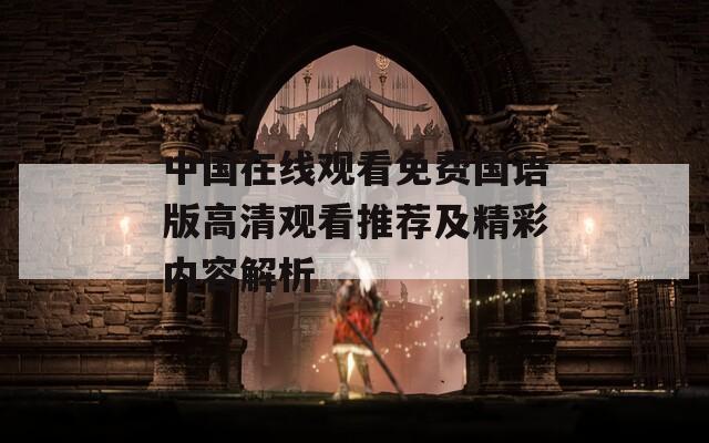 中国在线观看免费国语版高清观看推荐及精彩内容解析