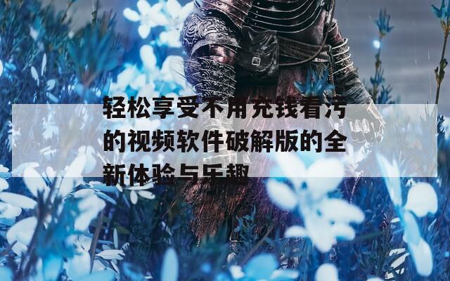 轻松享受不用充钱看污的视频软件破解版的全新体验与乐趣